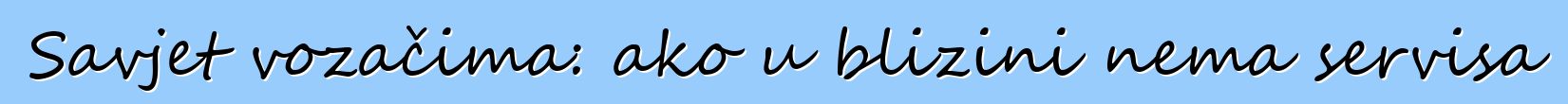 Savjet vozačima: ako u blizini nema servisa