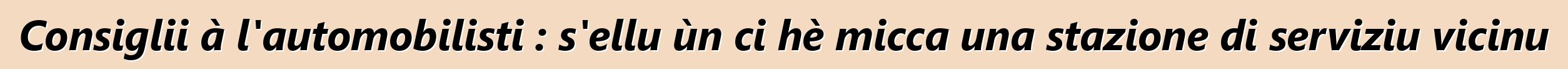 Consiglii à l'automobilisti : s'ellu ùn ci hè micca una stazione di serviziu vicinu