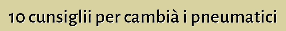 10 cunsiglii per cambià i pneumatici
