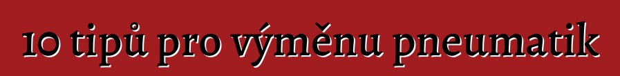 10 tipů pro výměnu pneumatik