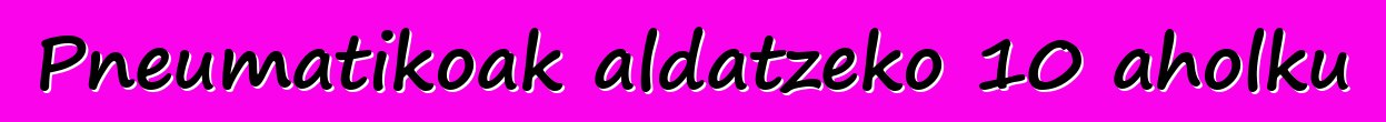 Pneumatikoak aldatzeko 10 aholku