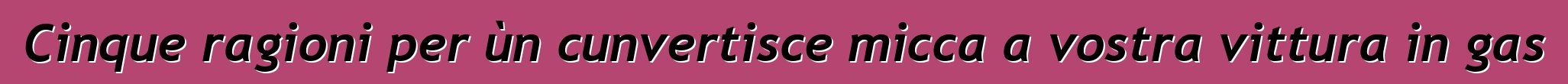 Cinque ragioni per ùn cunvertisce micca a vostra vittura in gas