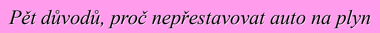 Pět důvodů, proč nepřestavovat auto na plyn