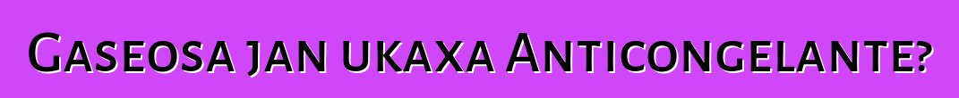 Gaseosa jan ukaxa Anticongelante?