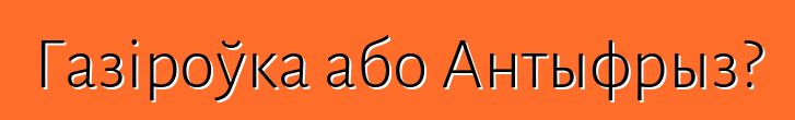 Газіроўка або Антыфрыз?