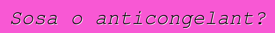 Sosa o anticongelant?