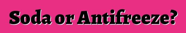 Soda or Antifreeze?