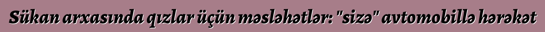 Sükan arxasında qızlar üçün məsləhətlər: "sizə" avtomobillə hərəkət