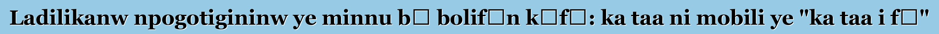 Ladilikanw npogotigininw ye minnu bɛ bolifɛn kɔfɛ: ka taa ni mobili ye "ka taa i fɛ"