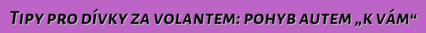 Tipy pro dívky za volantem: pohyb autem „k vám“