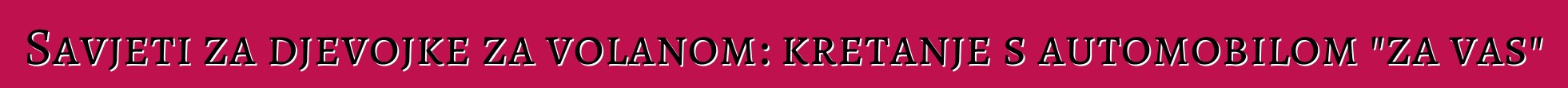 Savjeti za djevojke za volanom: kretanje s automobilom "za vas"