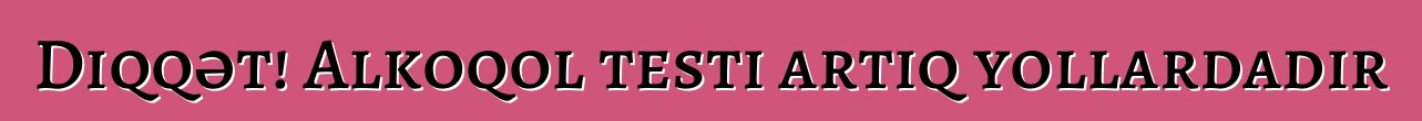 Diqqət! Alkoqol testi artıq yollardadır