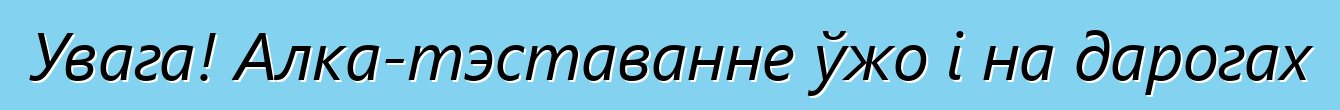 Увага! Алка-тэставанне ўжо і на дарогах