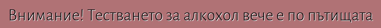 Внимание! Тестването за алкохол вече е по пътищата