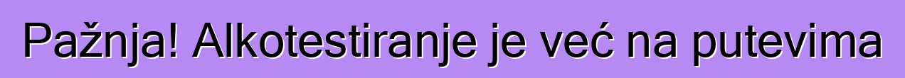 Pažnja! Alkotestiranje je već na putevima