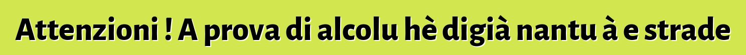 Attenzioni ! A prova di alcolu hè digià nantu à e strade