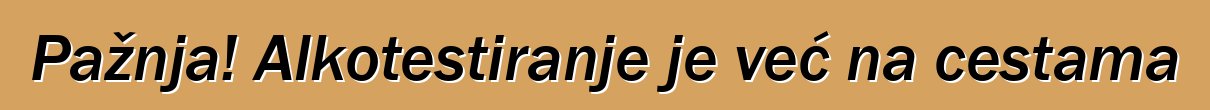 Pažnja! Alkotestiranje je već na cestama