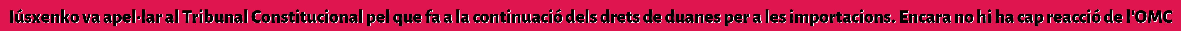 Iúsxenko va apel·lar al Tribunal Constitucional pel que fa a la continuació dels drets de duanes per a les importacions. Encara no hi ha cap reacció de l'OMC