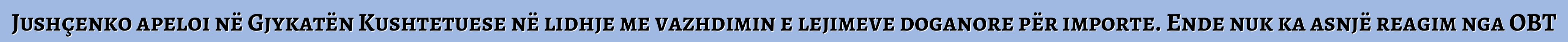 Jushçenko apeloi në Gjykatën Kushtetuese në lidhje me vazhdimin e lejimeve doganore për importe. Ende nuk ka asnjë reagim nga OBT