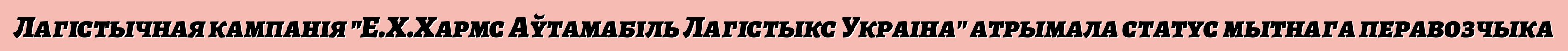 Лагістычная кампанія "Е.Х.Хармс Аўтамабіль Лагістыкс Украіна" атрымала статус мытнага перавозчыка