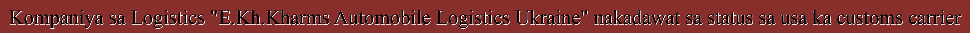 Kompaniya sa Logistics "E.Kh.Kharms Automobile Logistics Ukraine" nakadawat sa status sa usa ka customs carrier