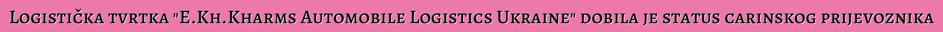 Logistička tvrtka "E.Kh.Kharms Automobile Logistics Ukraine" dobila je status carinskog prijevoznika