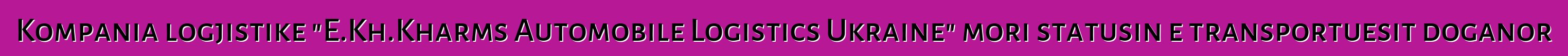 Kompania logjistike "E.Kh.Kharms Automobile Logistics Ukraine" mori statusin e transportuesit doganor