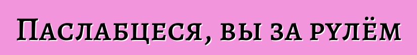 Паслабцеся, вы за рулём