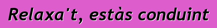 Relaxa't, estàs conduint