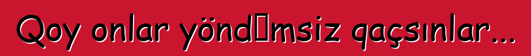 Qoy onlar yöndəmsiz qaçsınlar...