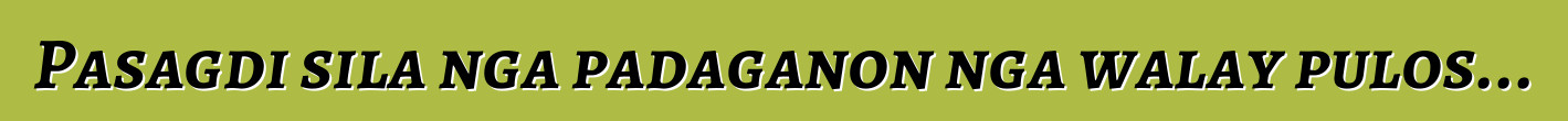 Pasagdi sila nga padaganon nga walay pulos...
