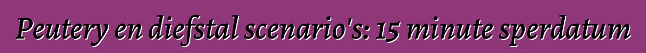 Peutery en diefstal scenario's: 15 minute sperdatum