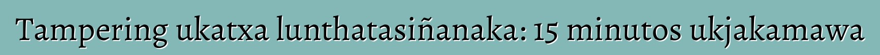 Tampering ukatxa lunthatasiñanaka: 15 minutos ukjakamawa