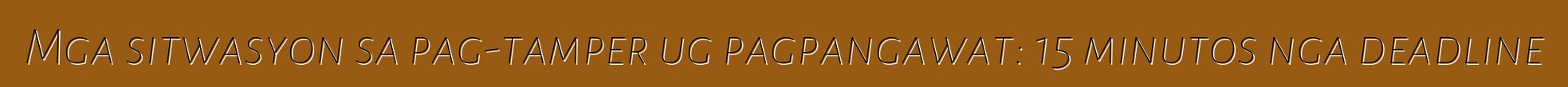 Mga sitwasyon sa pag-tamper ug pagpangawat: 15 minutos nga deadline