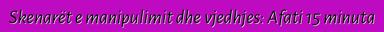 Skenarët e manipulimit dhe vjedhjes: Afati 15 minuta