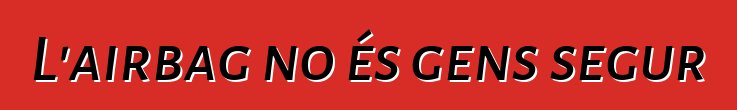 L'airbag no és gens segur