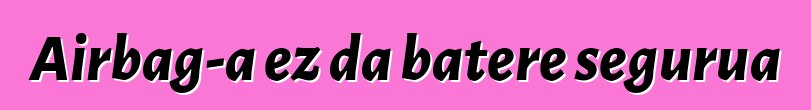 Airbag-a ez da batere segurua