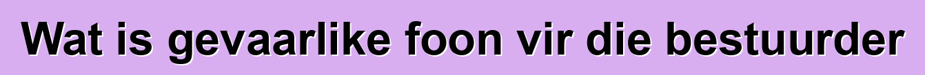 Wat is gevaarlike foon vir die bestuurder
