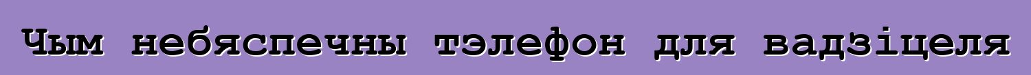 Чым небяспечны тэлефон для вадзіцеля