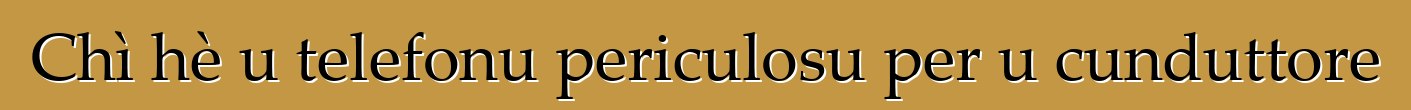 Chì hè u telefonu periculosu per u cunduttore