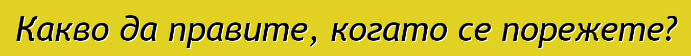 Какво да правите, когато се порежете?