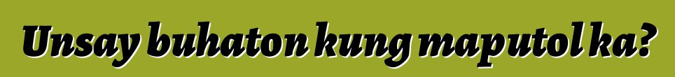 Unsay buhaton kung maputol ka?