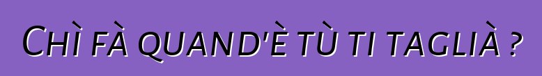 Chì fà quand'è tù ti taglià ?