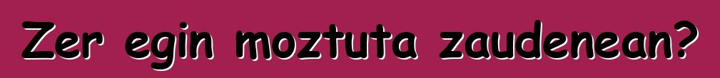 Zer egin moztuta zaudenean?