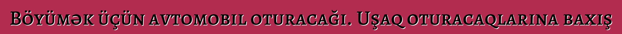 Böyümək üçün avtomobil oturacağı. Uşaq oturacaqlarına baxış