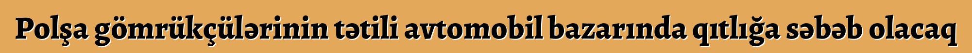 Polşa gömrükçülərinin tətili avtomobil bazarında qıtlığa səbəb olacaq