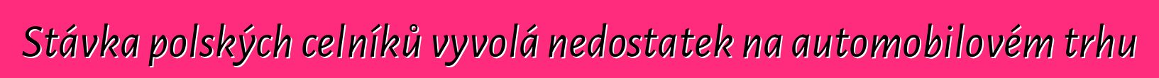 Stávka polských celníků vyvolá nedostatek na automobilovém trhu