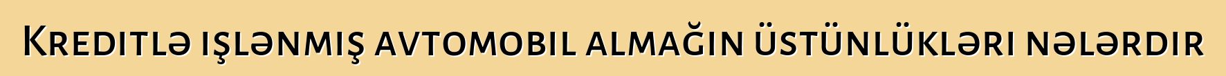 Kreditlə işlənmiş avtomobil almağın üstünlükləri nələrdir