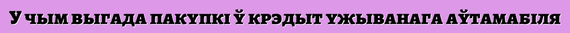 У чым выгада пакупкі ў крэдыт ужыванага аўтамабіля