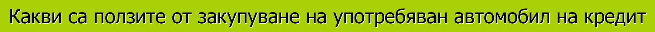 Какви са ползите от закупуване на употребяван автомобил на кредит